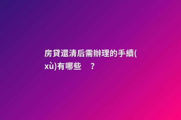 房貸還清后需辦理的手續(xù)有哪些？